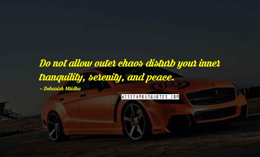 Debasish Mridha Quotes: Do not allow outer chaos disturb your inner tranquility, serenity, and peace.