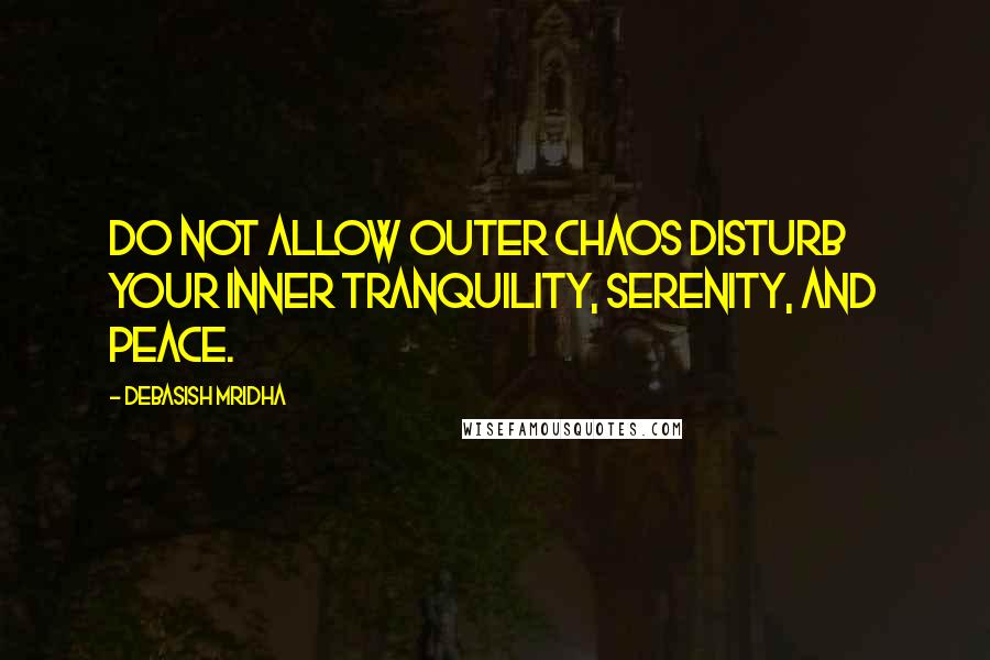 Debasish Mridha Quotes: Do not allow outer chaos disturb your inner tranquility, serenity, and peace.