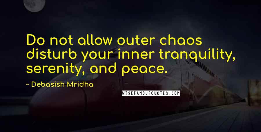 Debasish Mridha Quotes: Do not allow outer chaos disturb your inner tranquility, serenity, and peace.