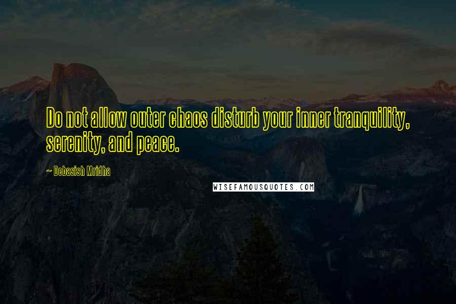 Debasish Mridha Quotes: Do not allow outer chaos disturb your inner tranquility, serenity, and peace.