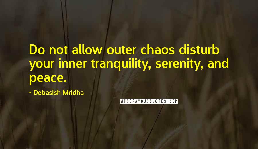 Debasish Mridha Quotes: Do not allow outer chaos disturb your inner tranquility, serenity, and peace.