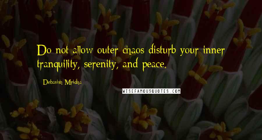 Debasish Mridha Quotes: Do not allow outer chaos disturb your inner tranquility, serenity, and peace.