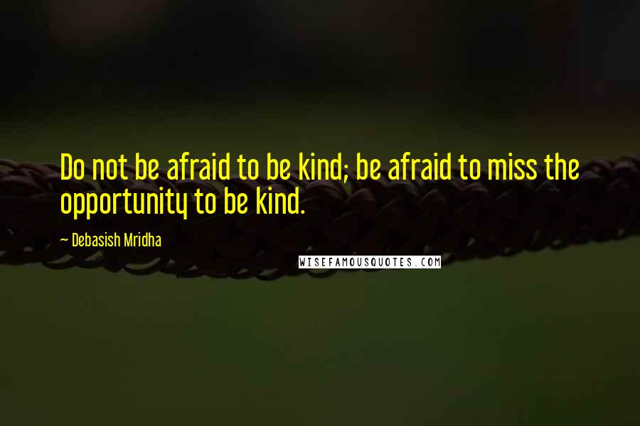 Debasish Mridha Quotes: Do not be afraid to be kind; be afraid to miss the opportunity to be kind.