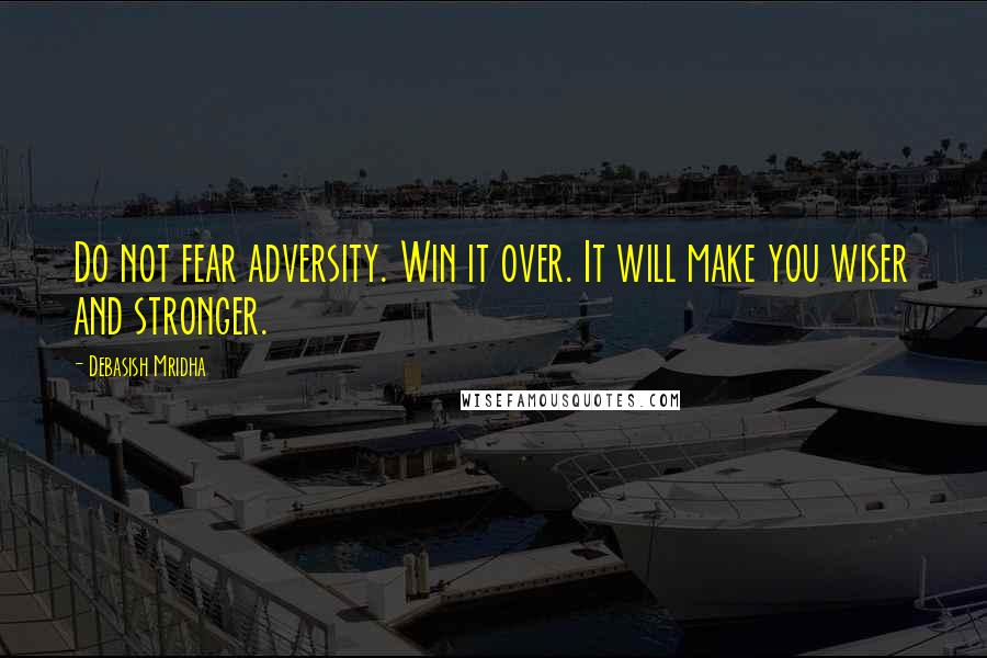 Debasish Mridha Quotes: Do not fear adversity. Win it over. It will make you wiser and stronger.