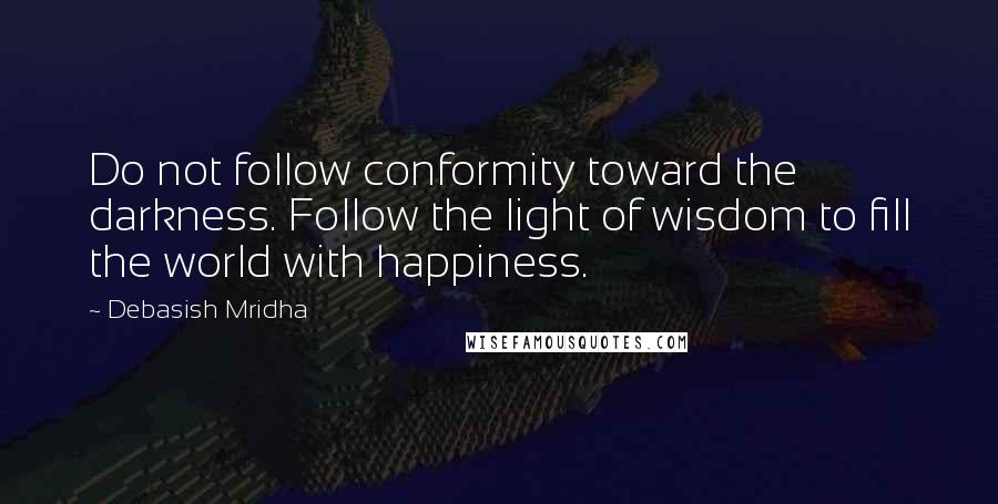 Debasish Mridha Quotes: Do not follow conformity toward the darkness. Follow the light of wisdom to fill the world with happiness.