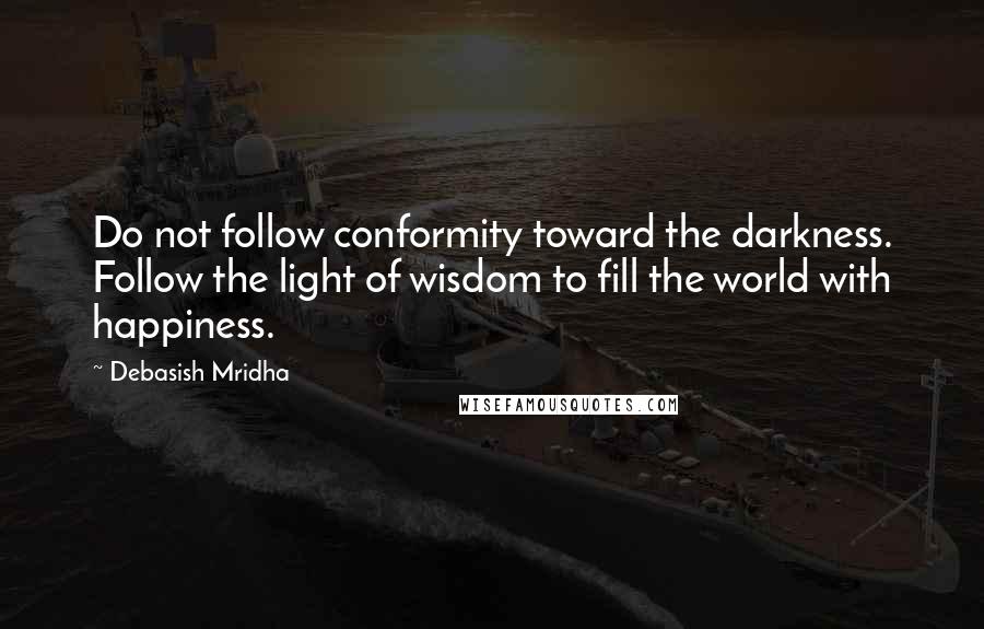 Debasish Mridha Quotes: Do not follow conformity toward the darkness. Follow the light of wisdom to fill the world with happiness.