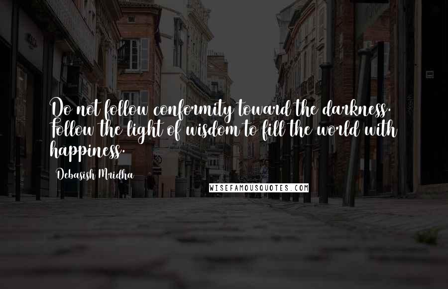 Debasish Mridha Quotes: Do not follow conformity toward the darkness. Follow the light of wisdom to fill the world with happiness.