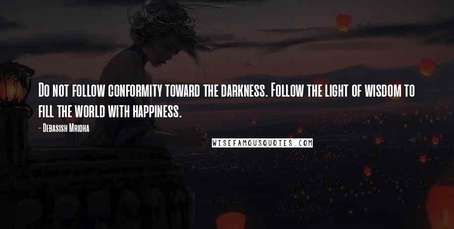 Debasish Mridha Quotes: Do not follow conformity toward the darkness. Follow the light of wisdom to fill the world with happiness.