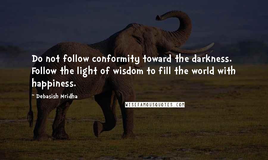 Debasish Mridha Quotes: Do not follow conformity toward the darkness. Follow the light of wisdom to fill the world with happiness.