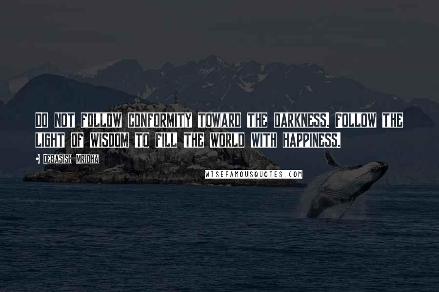 Debasish Mridha Quotes: Do not follow conformity toward the darkness. Follow the light of wisdom to fill the world with happiness.