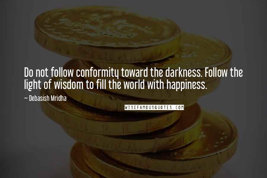 Debasish Mridha Quotes: Do not follow conformity toward the darkness. Follow the light of wisdom to fill the world with happiness.