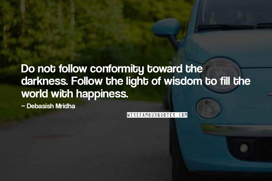 Debasish Mridha Quotes: Do not follow conformity toward the darkness. Follow the light of wisdom to fill the world with happiness.