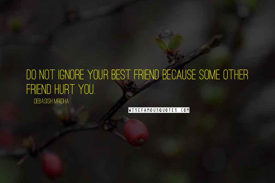 Debasish Mridha Quotes: Do not ignore your best friend because some other friend hurt you.