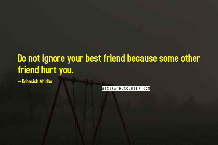 Debasish Mridha Quotes: Do not ignore your best friend because some other friend hurt you.