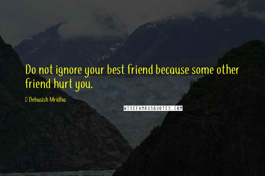 Debasish Mridha Quotes: Do not ignore your best friend because some other friend hurt you.