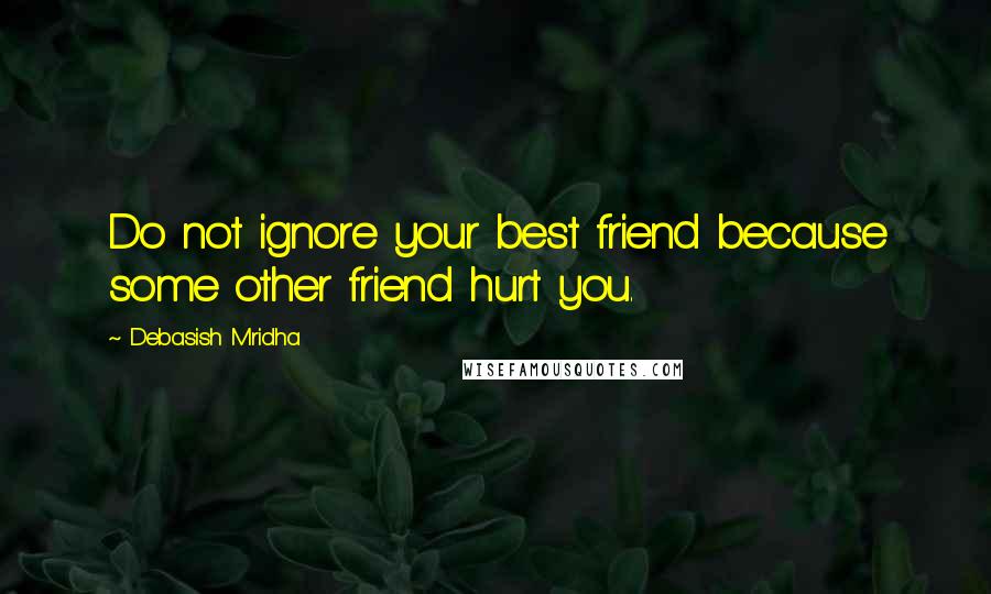 Debasish Mridha Quotes: Do not ignore your best friend because some other friend hurt you.