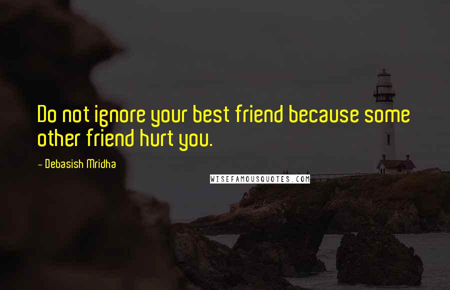 Debasish Mridha Quotes: Do not ignore your best friend because some other friend hurt you.