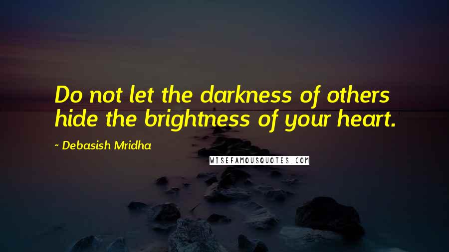 Debasish Mridha Quotes: Do not let the darkness of others hide the brightness of your heart.