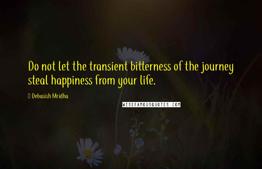 Debasish Mridha Quotes: Do not let the transient bitterness of the journey steal happiness from your life.