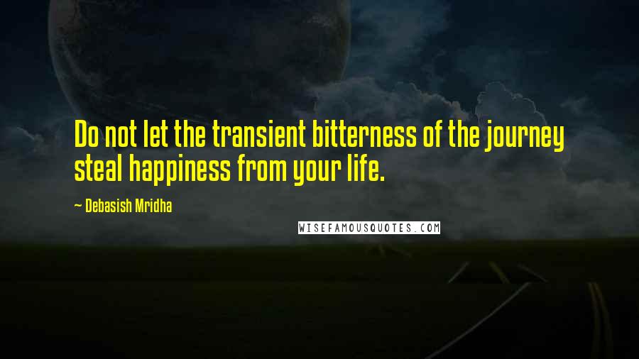 Debasish Mridha Quotes: Do not let the transient bitterness of the journey steal happiness from your life.