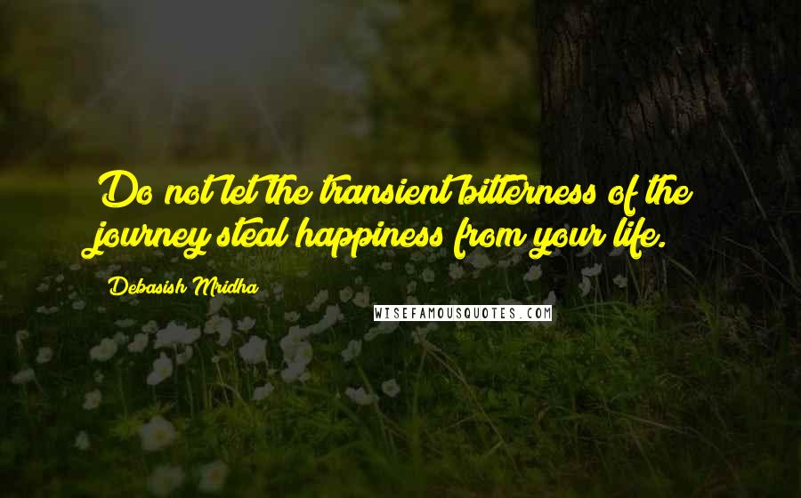 Debasish Mridha Quotes: Do not let the transient bitterness of the journey steal happiness from your life.