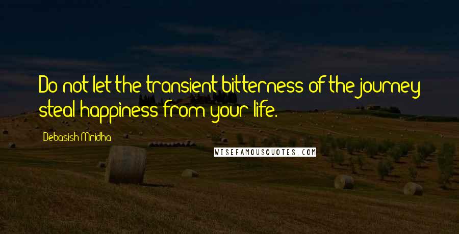 Debasish Mridha Quotes: Do not let the transient bitterness of the journey steal happiness from your life.