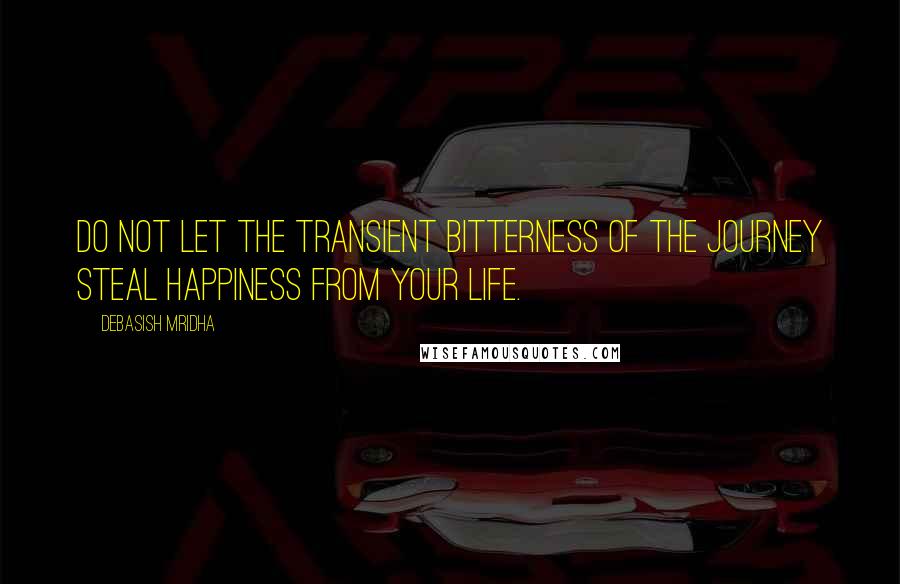 Debasish Mridha Quotes: Do not let the transient bitterness of the journey steal happiness from your life.