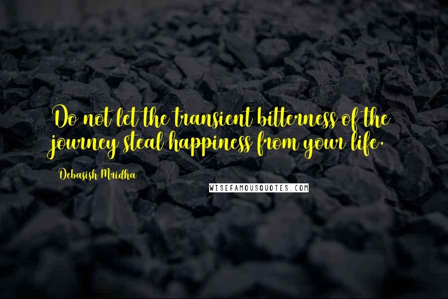 Debasish Mridha Quotes: Do not let the transient bitterness of the journey steal happiness from your life.