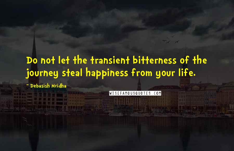 Debasish Mridha Quotes: Do not let the transient bitterness of the journey steal happiness from your life.