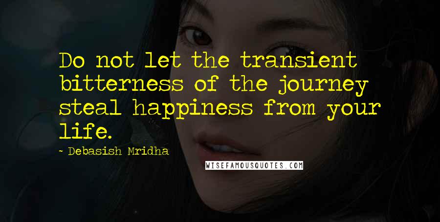 Debasish Mridha Quotes: Do not let the transient bitterness of the journey steal happiness from your life.