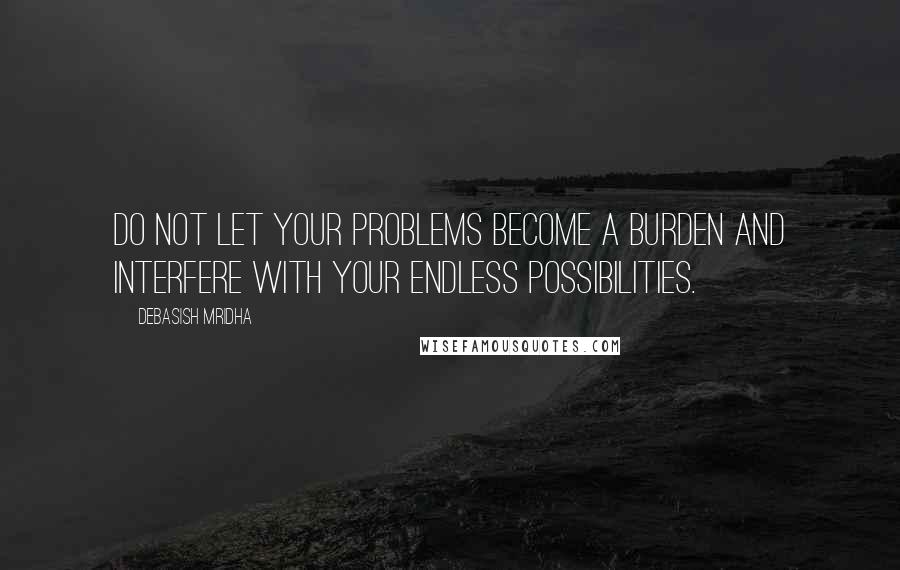 Debasish Mridha Quotes: Do not let your problems become a burden and interfere with your endless possibilities.