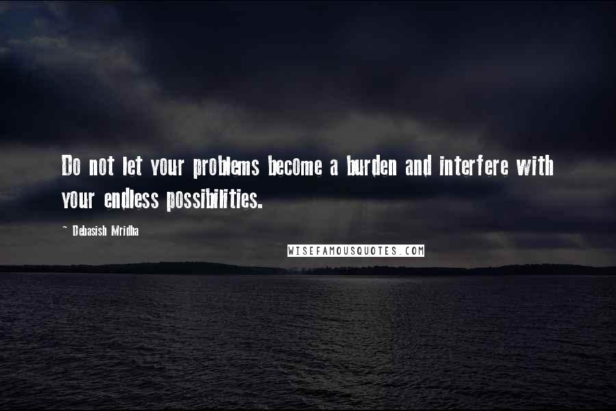 Debasish Mridha Quotes: Do not let your problems become a burden and interfere with your endless possibilities.