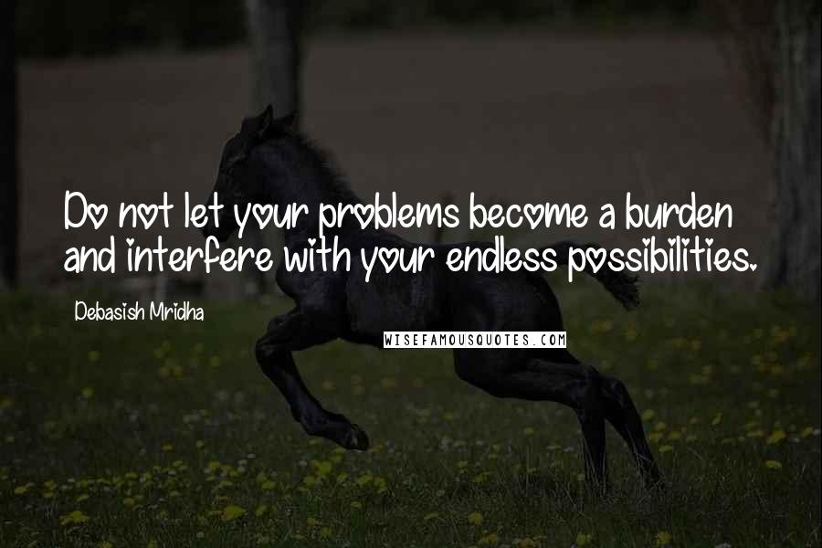 Debasish Mridha Quotes: Do not let your problems become a burden and interfere with your endless possibilities.