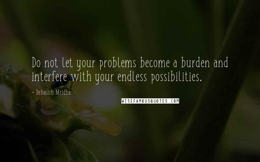 Debasish Mridha Quotes: Do not let your problems become a burden and interfere with your endless possibilities.