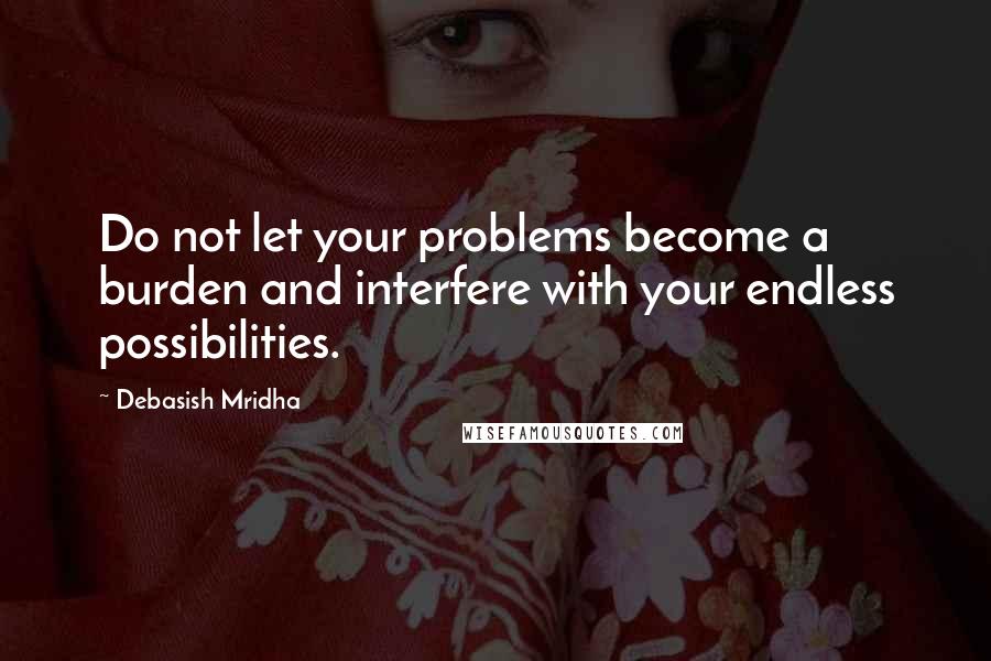 Debasish Mridha Quotes: Do not let your problems become a burden and interfere with your endless possibilities.