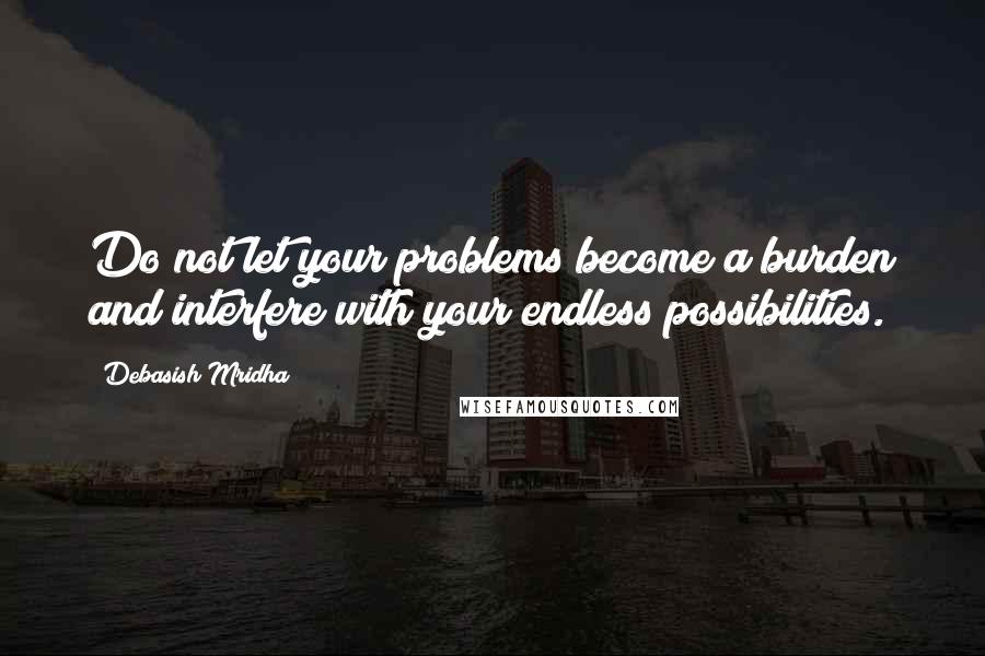 Debasish Mridha Quotes: Do not let your problems become a burden and interfere with your endless possibilities.