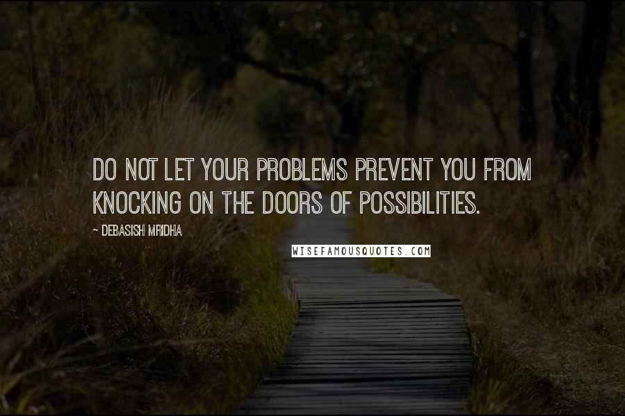 Debasish Mridha Quotes: Do not let your problems prevent you from knocking on the doors of possibilities.