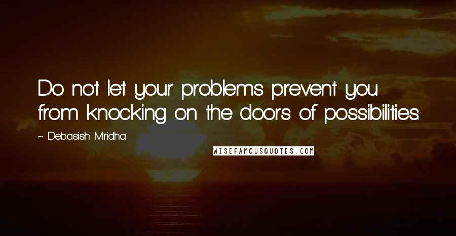 Debasish Mridha Quotes: Do not let your problems prevent you from knocking on the doors of possibilities.