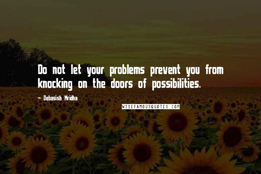 Debasish Mridha Quotes: Do not let your problems prevent you from knocking on the doors of possibilities.