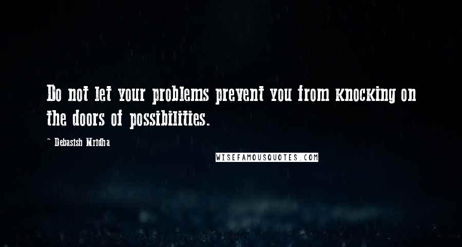 Debasish Mridha Quotes: Do not let your problems prevent you from knocking on the doors of possibilities.