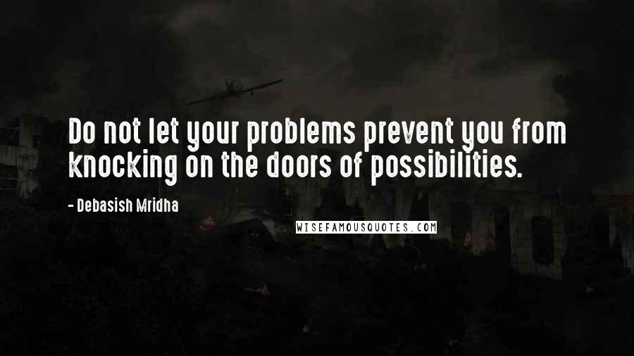 Debasish Mridha Quotes: Do not let your problems prevent you from knocking on the doors of possibilities.