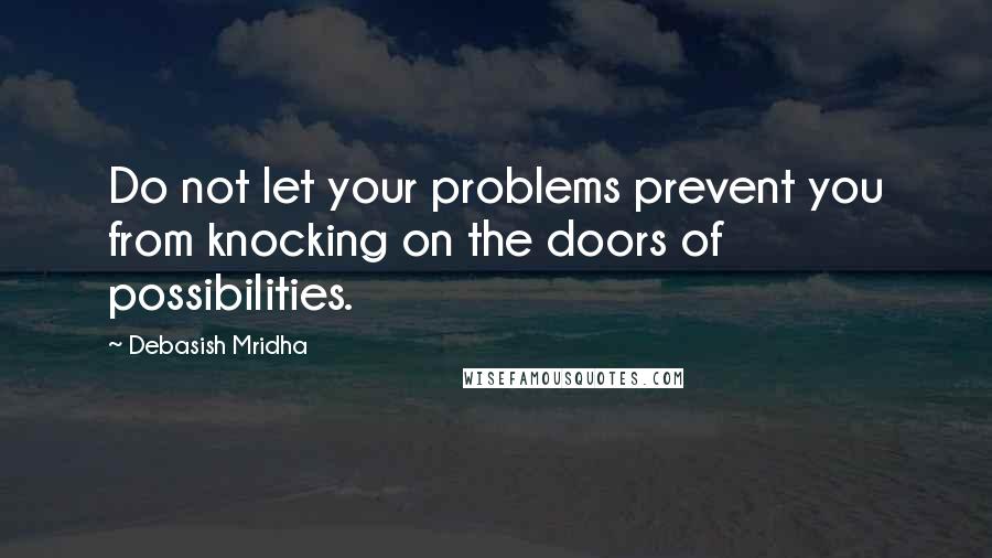 Debasish Mridha Quotes: Do not let your problems prevent you from knocking on the doors of possibilities.