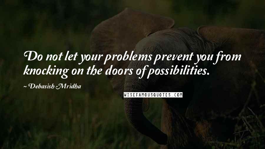 Debasish Mridha Quotes: Do not let your problems prevent you from knocking on the doors of possibilities.