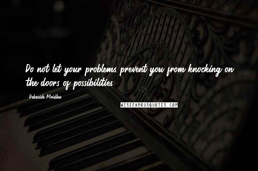 Debasish Mridha Quotes: Do not let your problems prevent you from knocking on the doors of possibilities.