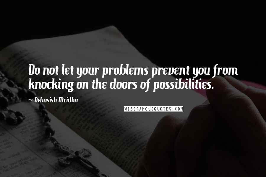 Debasish Mridha Quotes: Do not let your problems prevent you from knocking on the doors of possibilities.