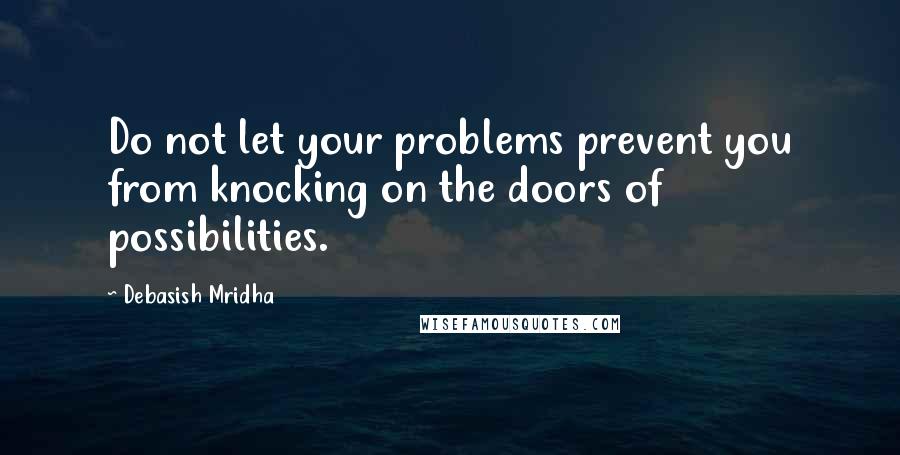 Debasish Mridha Quotes: Do not let your problems prevent you from knocking on the doors of possibilities.