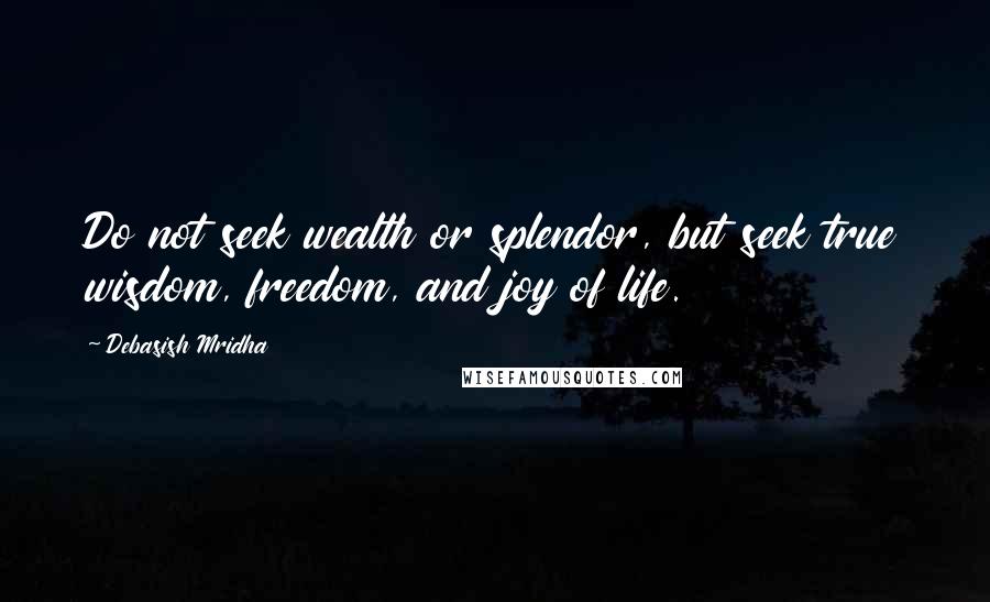 Debasish Mridha Quotes: Do not seek wealth or splendor, but seek true wisdom, freedom, and joy of life.