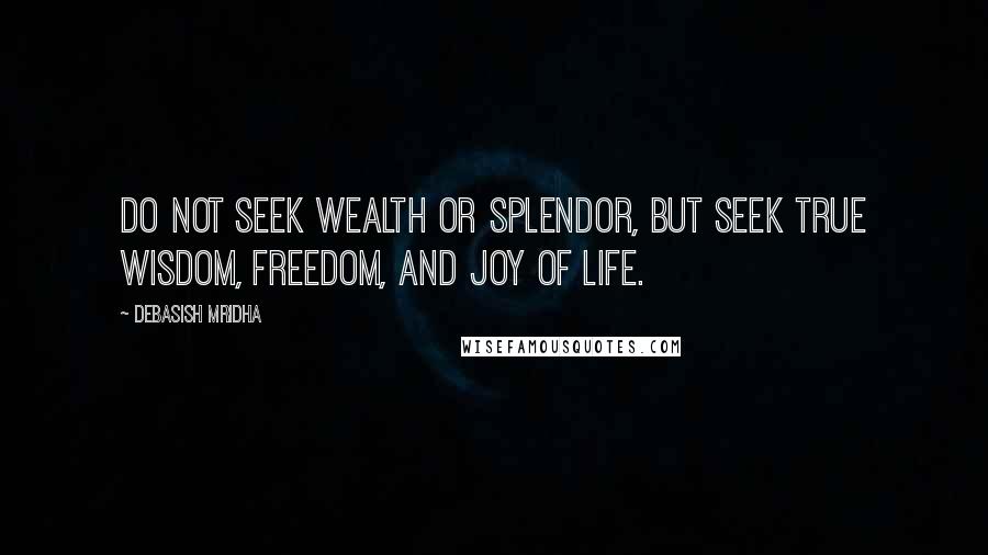 Debasish Mridha Quotes: Do not seek wealth or splendor, but seek true wisdom, freedom, and joy of life.
