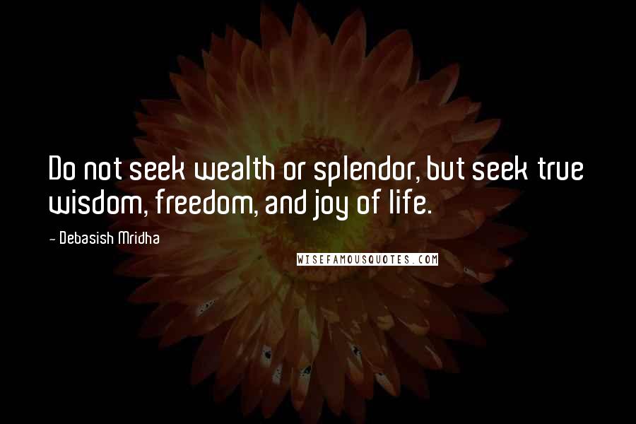 Debasish Mridha Quotes: Do not seek wealth or splendor, but seek true wisdom, freedom, and joy of life.