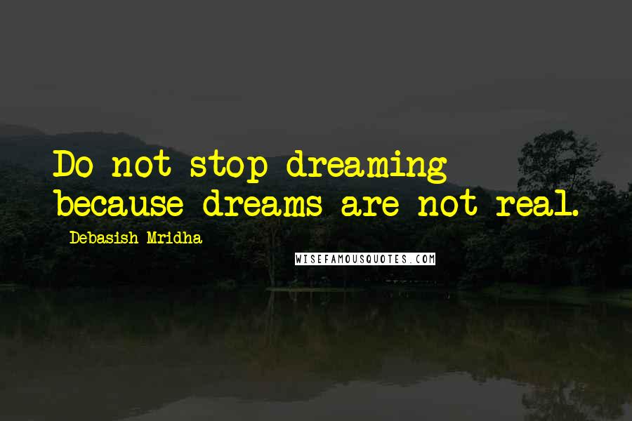 Debasish Mridha Quotes: Do not stop dreaming because dreams are not real.